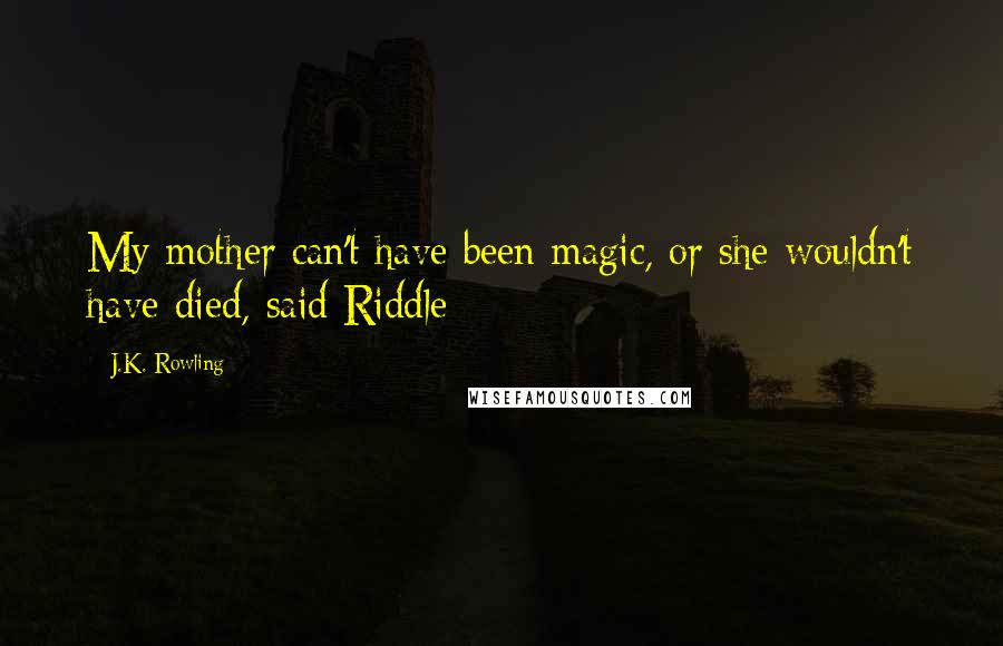 J.K. Rowling Quotes: My mother can't have been magic, or she wouldn't have died, said Riddle