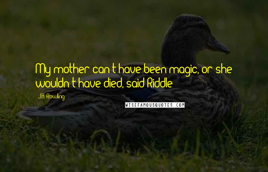 J.K. Rowling Quotes: My mother can't have been magic, or she wouldn't have died, said Riddle