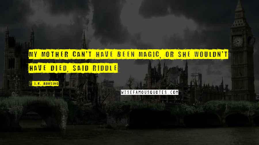 J.K. Rowling Quotes: My mother can't have been magic, or she wouldn't have died, said Riddle