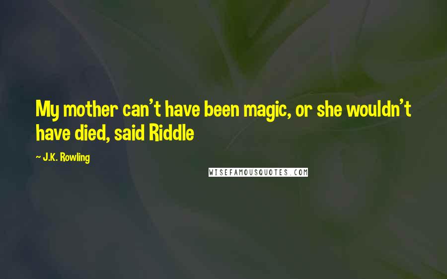 J.K. Rowling Quotes: My mother can't have been magic, or she wouldn't have died, said Riddle