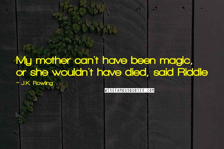 J.K. Rowling Quotes: My mother can't have been magic, or she wouldn't have died, said Riddle