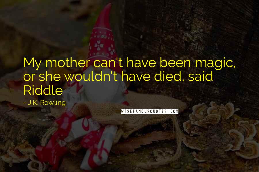 J.K. Rowling Quotes: My mother can't have been magic, or she wouldn't have died, said Riddle