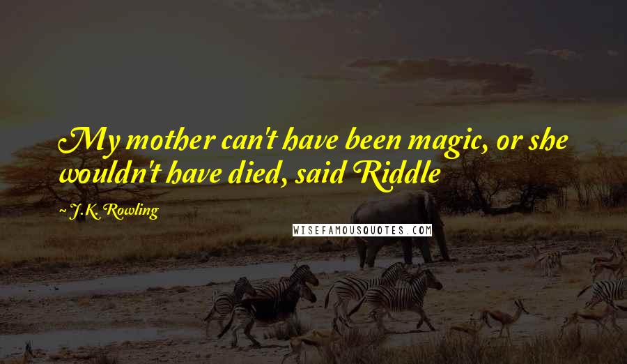 J.K. Rowling Quotes: My mother can't have been magic, or she wouldn't have died, said Riddle