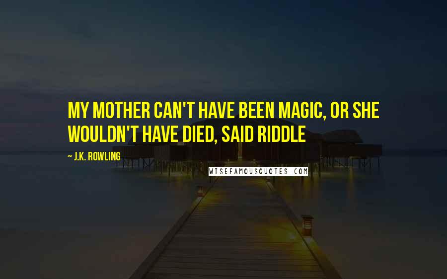 J.K. Rowling Quotes: My mother can't have been magic, or she wouldn't have died, said Riddle