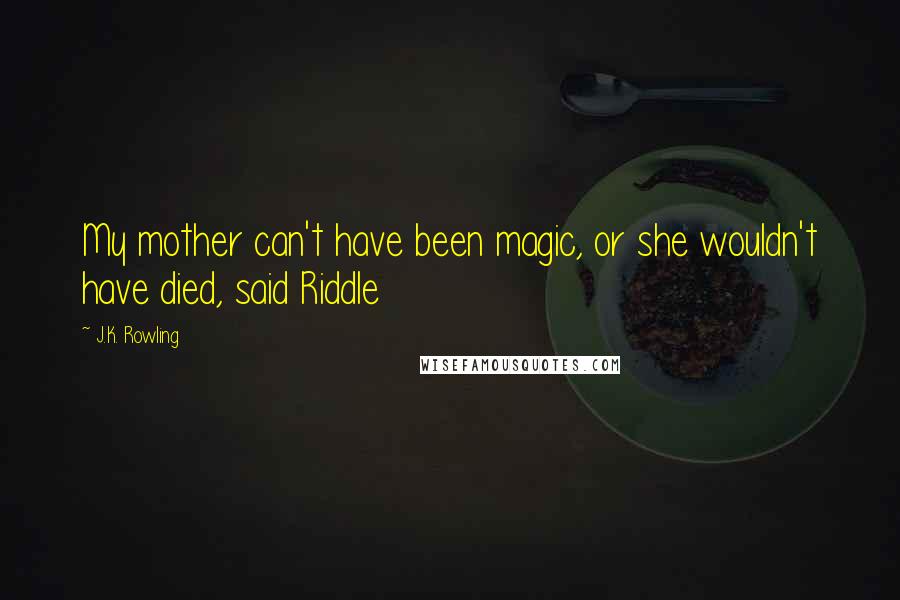 J.K. Rowling Quotes: My mother can't have been magic, or she wouldn't have died, said Riddle