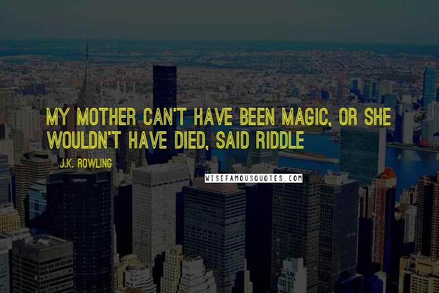 J.K. Rowling Quotes: My mother can't have been magic, or she wouldn't have died, said Riddle