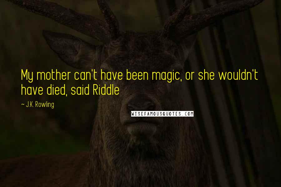 J.K. Rowling Quotes: My mother can't have been magic, or she wouldn't have died, said Riddle