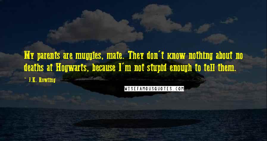 J.K. Rowling Quotes: My parents are muggles, mate. They don't know nothing about no deaths at Hogwarts, because I'm not stupid enough to tell them.