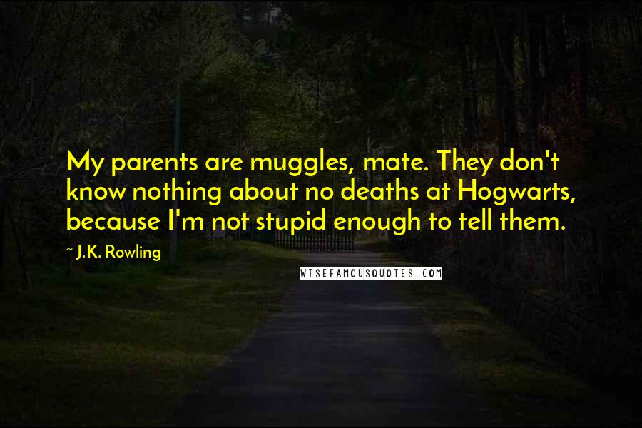 J.K. Rowling Quotes: My parents are muggles, mate. They don't know nothing about no deaths at Hogwarts, because I'm not stupid enough to tell them.