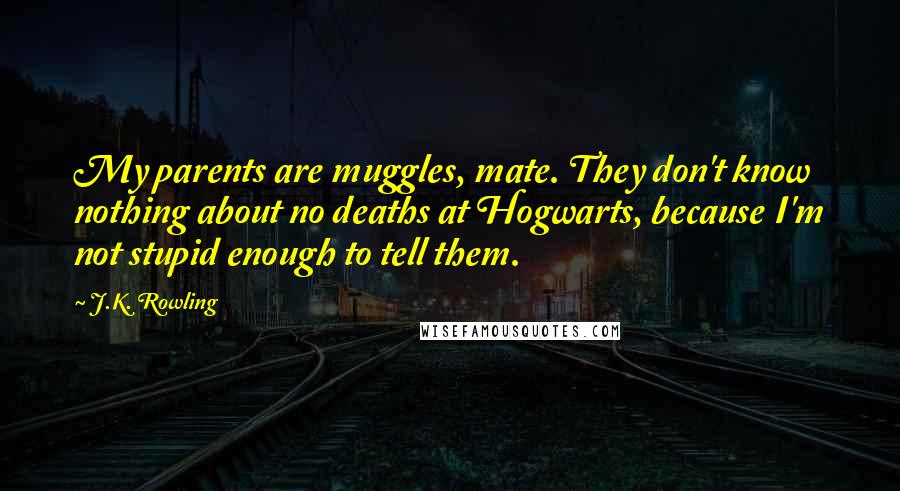 J.K. Rowling Quotes: My parents are muggles, mate. They don't know nothing about no deaths at Hogwarts, because I'm not stupid enough to tell them.