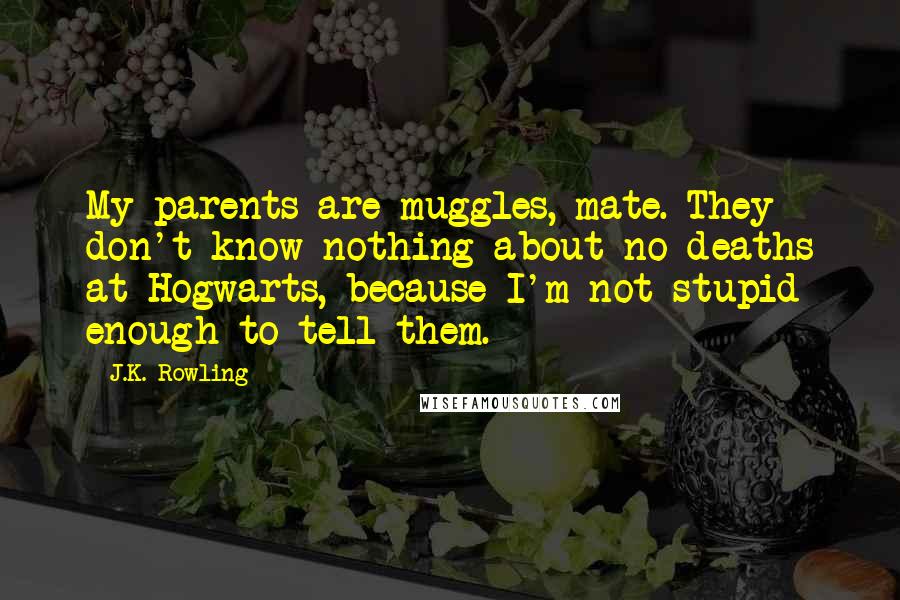 J.K. Rowling Quotes: My parents are muggles, mate. They don't know nothing about no deaths at Hogwarts, because I'm not stupid enough to tell them.