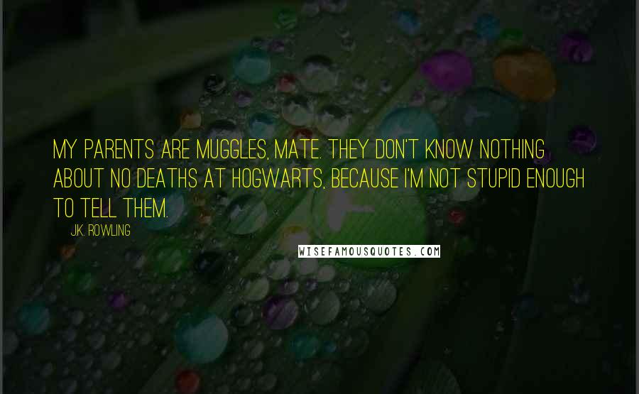 J.K. Rowling Quotes: My parents are muggles, mate. They don't know nothing about no deaths at Hogwarts, because I'm not stupid enough to tell them.