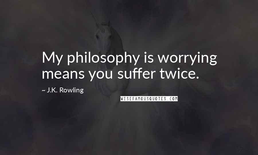 J.K. Rowling Quotes: My philosophy is worrying means you suffer twice.