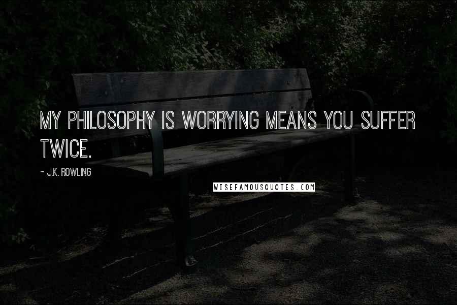 J.K. Rowling Quotes: My philosophy is worrying means you suffer twice.
