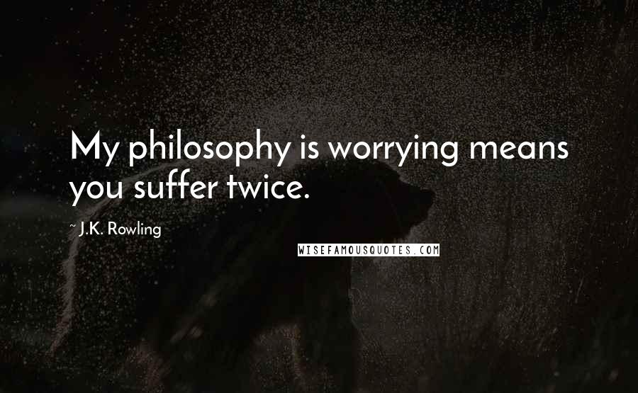 J.K. Rowling Quotes: My philosophy is worrying means you suffer twice.