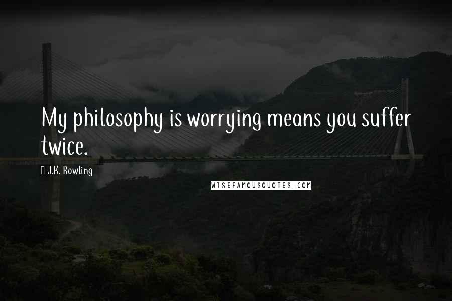 J.K. Rowling Quotes: My philosophy is worrying means you suffer twice.