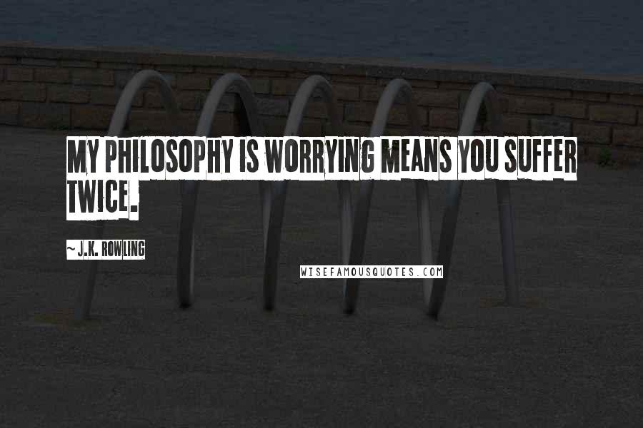 J.K. Rowling Quotes: My philosophy is worrying means you suffer twice.