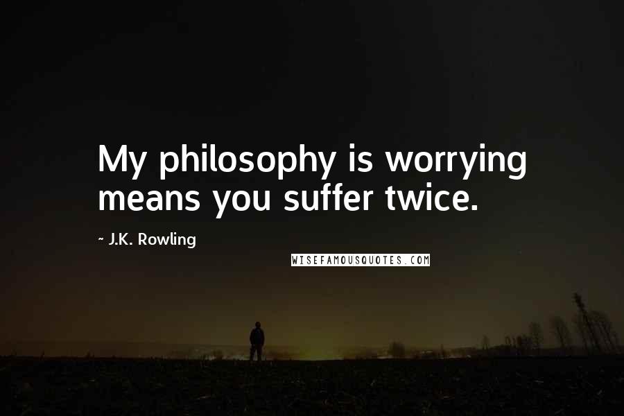 J.K. Rowling Quotes: My philosophy is worrying means you suffer twice.