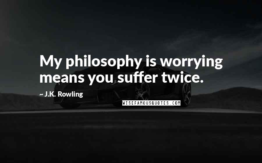 J.K. Rowling Quotes: My philosophy is worrying means you suffer twice.