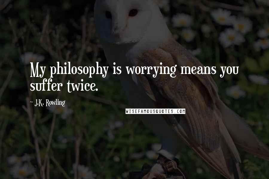 J.K. Rowling Quotes: My philosophy is worrying means you suffer twice.