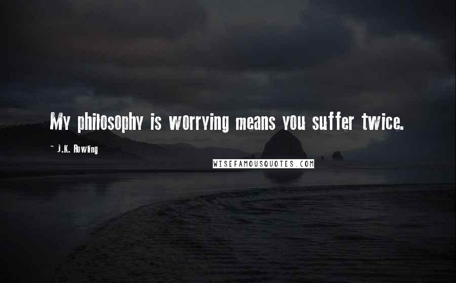 J.K. Rowling Quotes: My philosophy is worrying means you suffer twice.