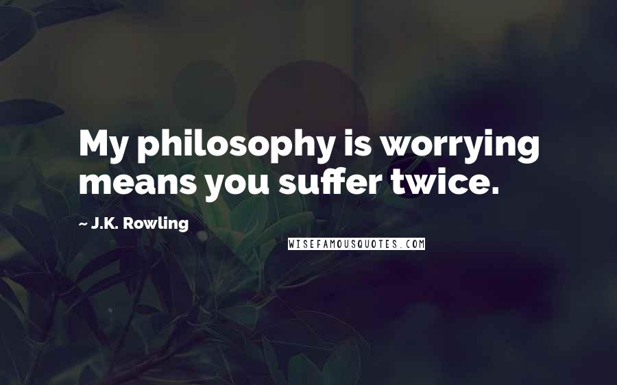 J.K. Rowling Quotes: My philosophy is worrying means you suffer twice.