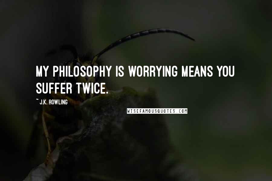 J.K. Rowling Quotes: My philosophy is worrying means you suffer twice.