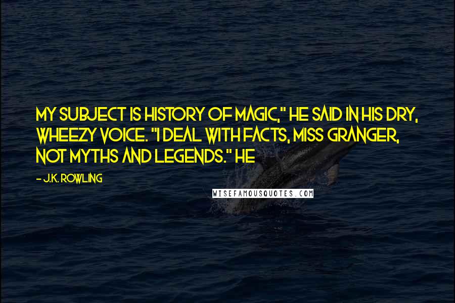 J.K. Rowling Quotes: My subject is History of Magic," he said in his dry, wheezy voice. "I deal with facts, Miss Granger, not myths and legends." He