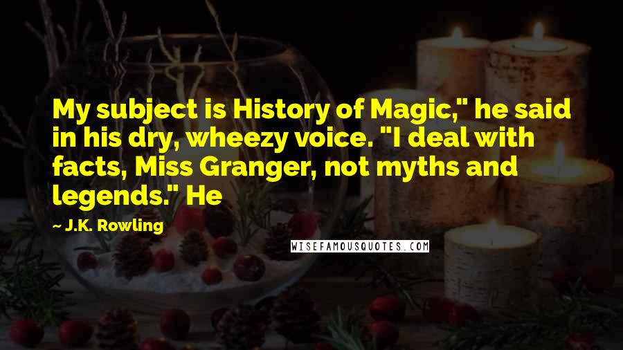 J.K. Rowling Quotes: My subject is History of Magic," he said in his dry, wheezy voice. "I deal with facts, Miss Granger, not myths and legends." He