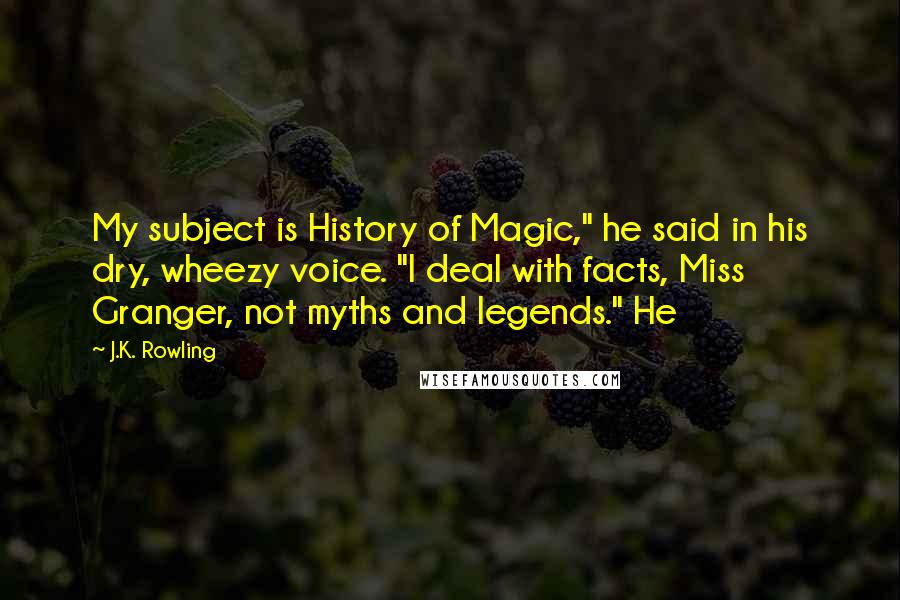 J.K. Rowling Quotes: My subject is History of Magic," he said in his dry, wheezy voice. "I deal with facts, Miss Granger, not myths and legends." He