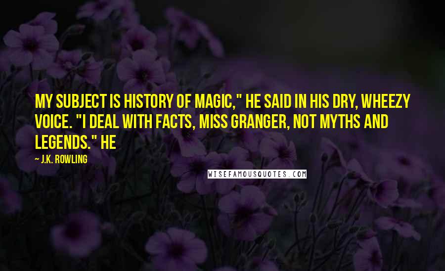 J.K. Rowling Quotes: My subject is History of Magic," he said in his dry, wheezy voice. "I deal with facts, Miss Granger, not myths and legends." He