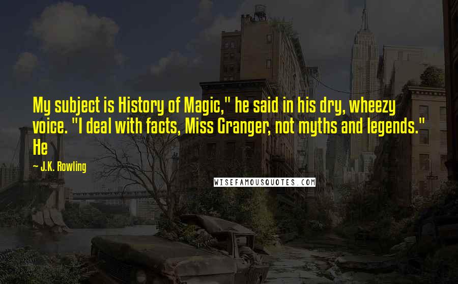 J.K. Rowling Quotes: My subject is History of Magic," he said in his dry, wheezy voice. "I deal with facts, Miss Granger, not myths and legends." He