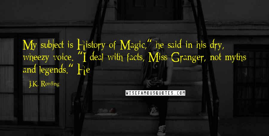 J.K. Rowling Quotes: My subject is History of Magic," he said in his dry, wheezy voice. "I deal with facts, Miss Granger, not myths and legends." He