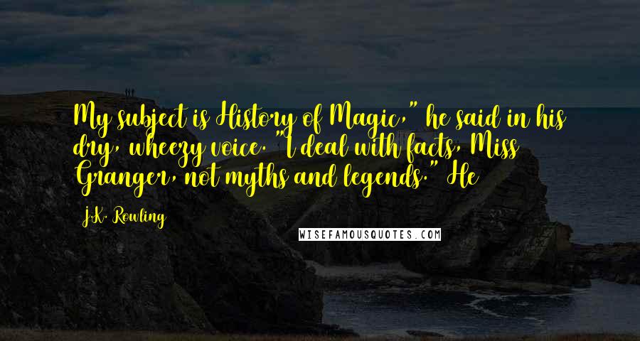 J.K. Rowling Quotes: My subject is History of Magic," he said in his dry, wheezy voice. "I deal with facts, Miss Granger, not myths and legends." He