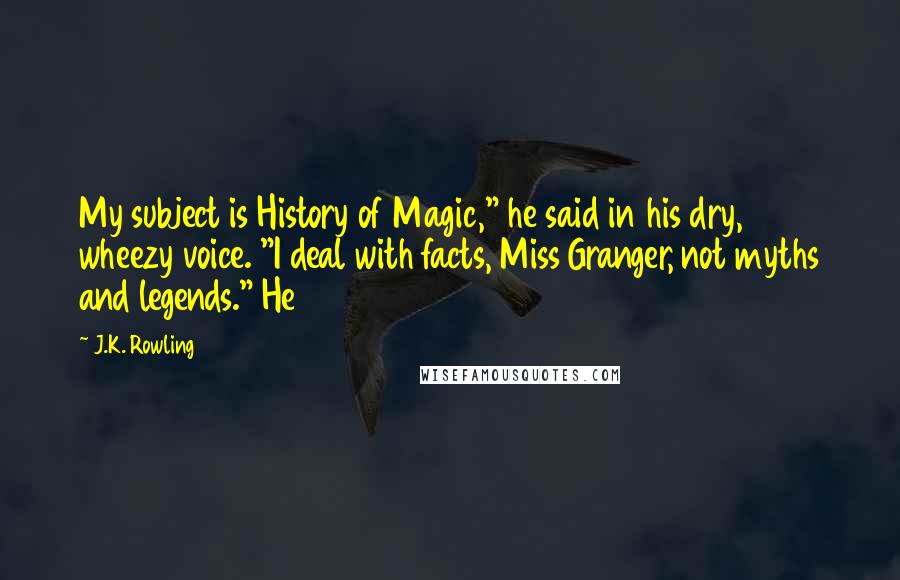 J.K. Rowling Quotes: My subject is History of Magic," he said in his dry, wheezy voice. "I deal with facts, Miss Granger, not myths and legends." He