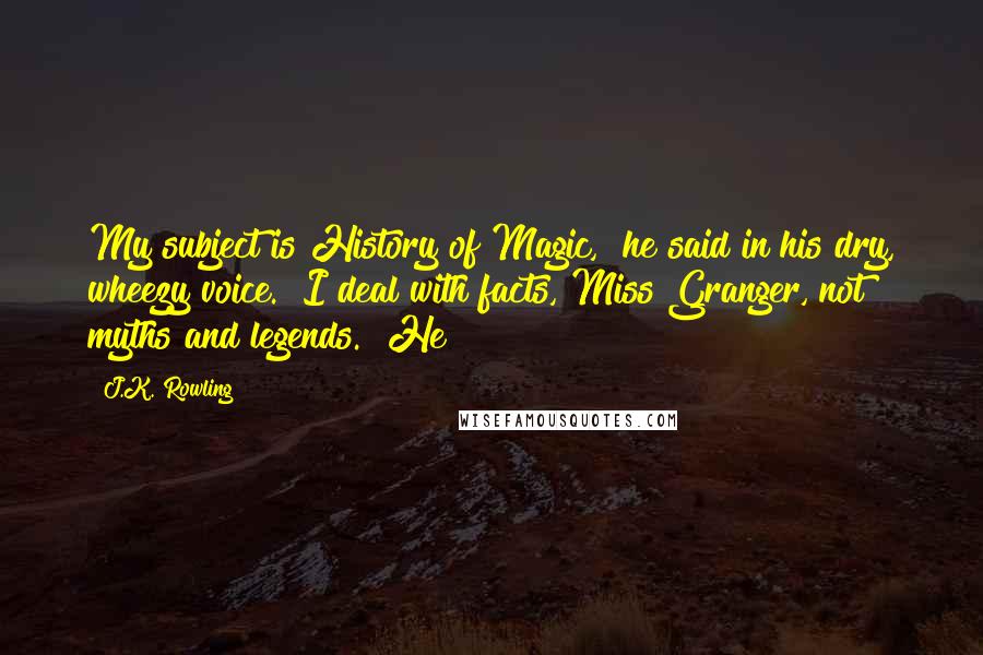 J.K. Rowling Quotes: My subject is History of Magic," he said in his dry, wheezy voice. "I deal with facts, Miss Granger, not myths and legends." He