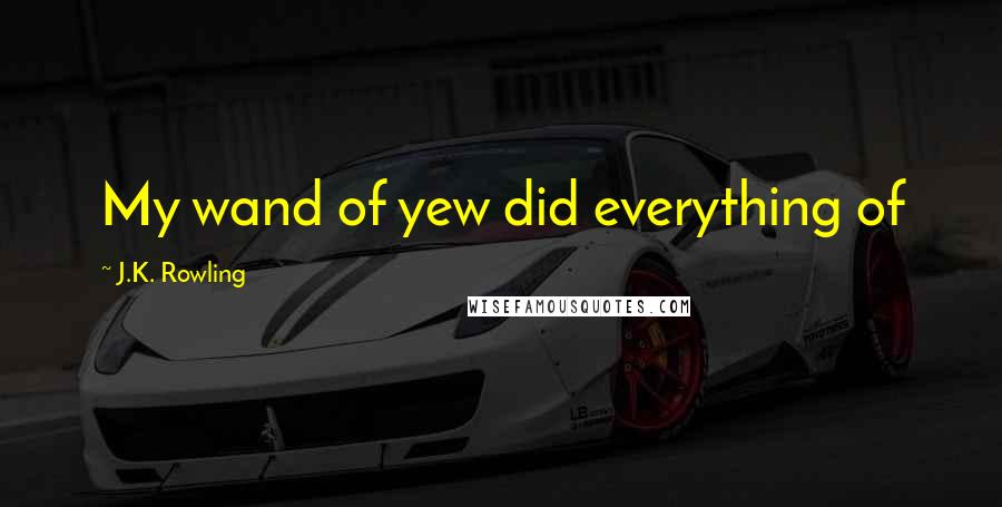 J.K. Rowling Quotes: My wand of yew did everything of