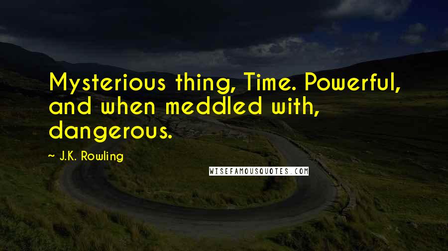 J.K. Rowling Quotes: Mysterious thing, Time. Powerful, and when meddled with, dangerous.