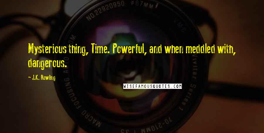 J.K. Rowling Quotes: Mysterious thing, Time. Powerful, and when meddled with, dangerous.