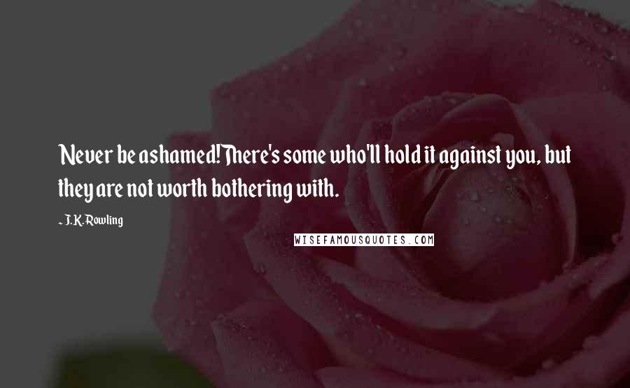 J.K. Rowling Quotes: Never be ashamed!There's some who'll hold it against you, but they are not worth bothering with.