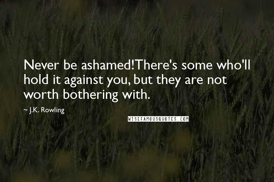 J.K. Rowling Quotes: Never be ashamed!There's some who'll hold it against you, but they are not worth bothering with.