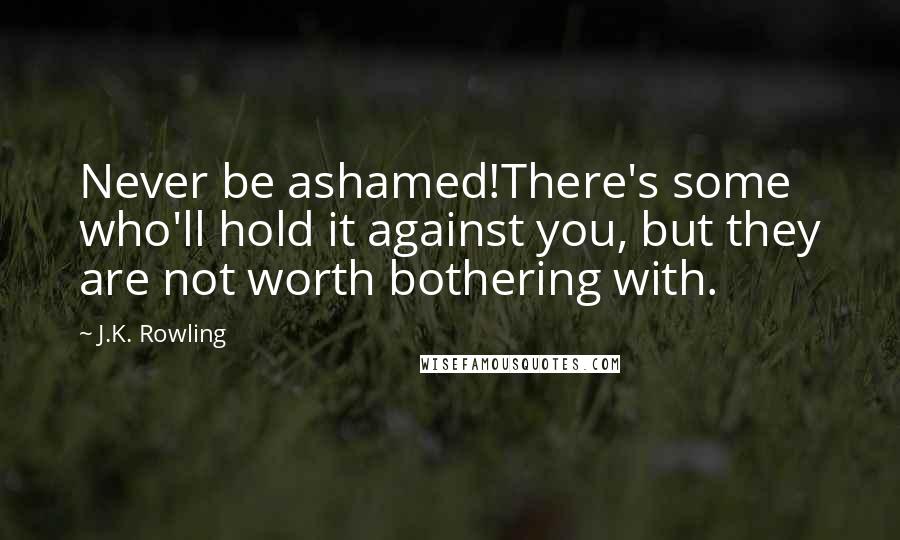 J.K. Rowling Quotes: Never be ashamed!There's some who'll hold it against you, but they are not worth bothering with.