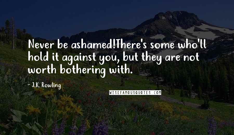 J.K. Rowling Quotes: Never be ashamed!There's some who'll hold it against you, but they are not worth bothering with.