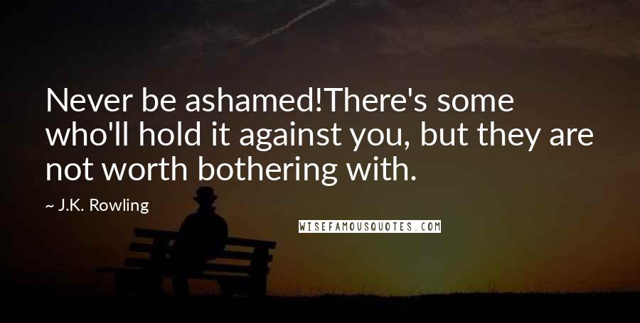 J.K. Rowling Quotes: Never be ashamed!There's some who'll hold it against you, but they are not worth bothering with.