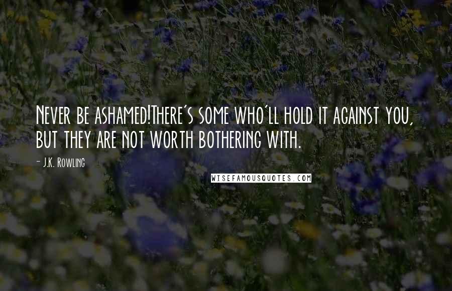 J.K. Rowling Quotes: Never be ashamed!There's some who'll hold it against you, but they are not worth bothering with.