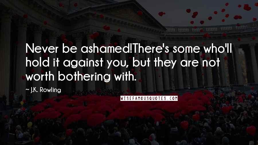 J.K. Rowling Quotes: Never be ashamed!There's some who'll hold it against you, but they are not worth bothering with.