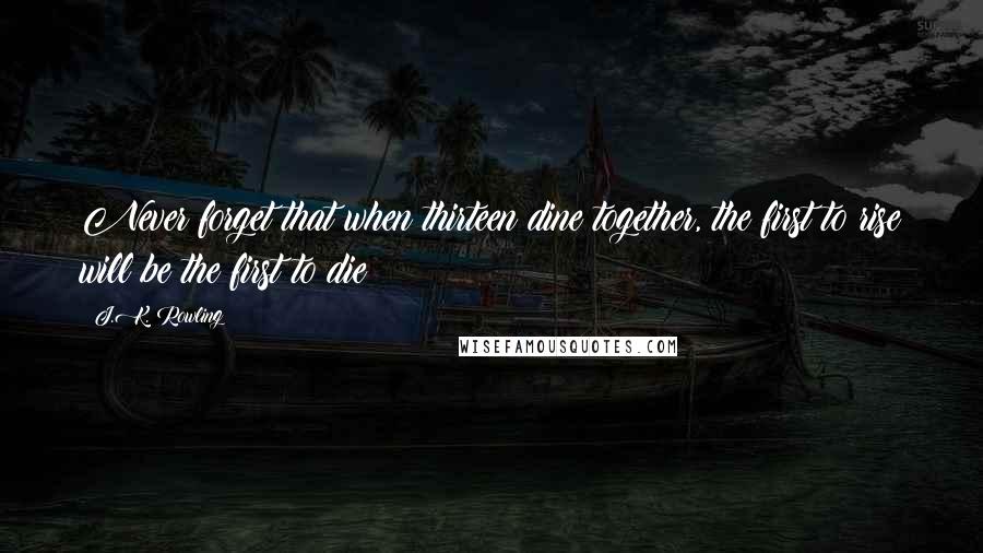 J.K. Rowling Quotes: Never forget that when thirteen dine together, the first to rise will be the first to die!