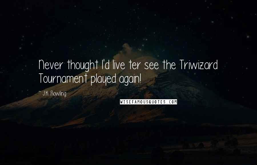 J.K. Rowling Quotes: Never thought I'd live ter see the Triwizard Tournament played again!