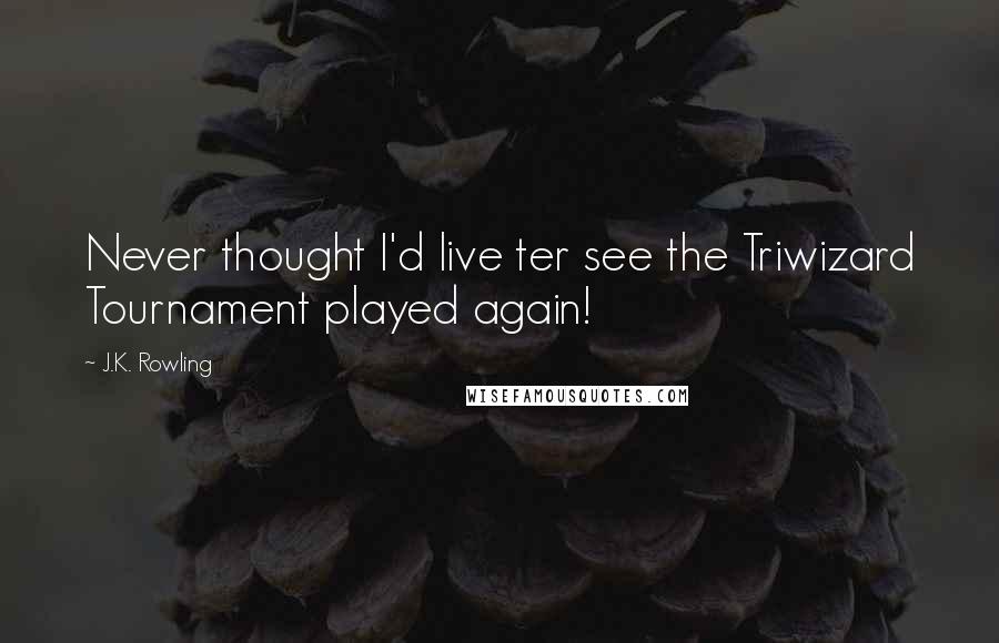 J.K. Rowling Quotes: Never thought I'd live ter see the Triwizard Tournament played again!