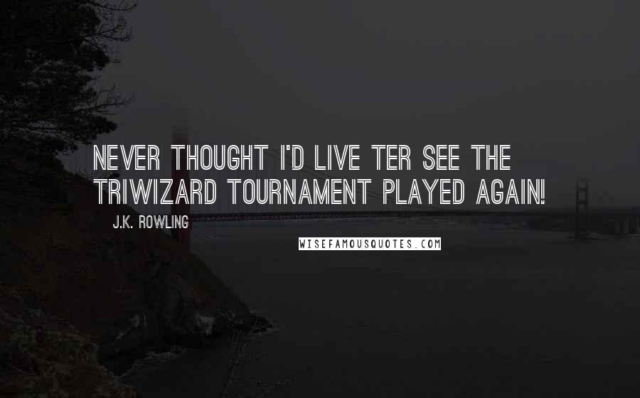 J.K. Rowling Quotes: Never thought I'd live ter see the Triwizard Tournament played again!